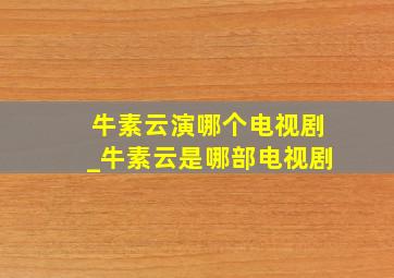 牛素云演哪个电视剧_牛素云是哪部电视剧