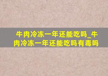 牛肉冷冻一年还能吃吗_牛肉冷冻一年还能吃吗有毒吗