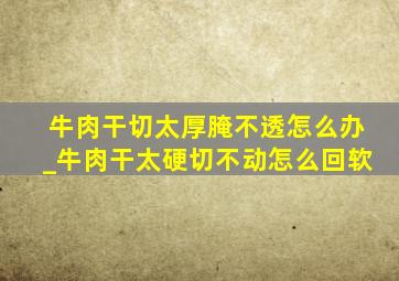 牛肉干切太厚腌不透怎么办_牛肉干太硬切不动怎么回软