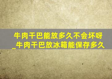 牛肉干巴能放多久不会坏呀_牛肉干巴放冰箱能保存多久