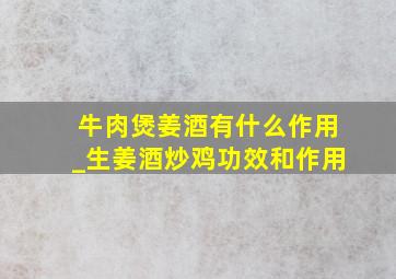 牛肉煲姜酒有什么作用_生姜酒炒鸡功效和作用