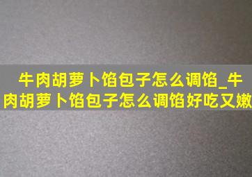 牛肉胡萝卜馅包子怎么调馅_牛肉胡萝卜馅包子怎么调馅好吃又嫩