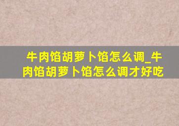 牛肉馅胡萝卜馅怎么调_牛肉馅胡萝卜馅怎么调才好吃