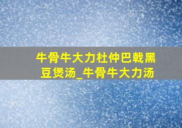 牛骨牛大力杜仲巴戟黑豆煲汤_牛骨牛大力汤