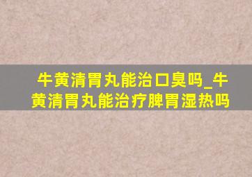 牛黄清胃丸能治口臭吗_牛黄清胃丸能治疗脾胃湿热吗