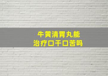 牛黄清胃丸能治疗口干口苦吗