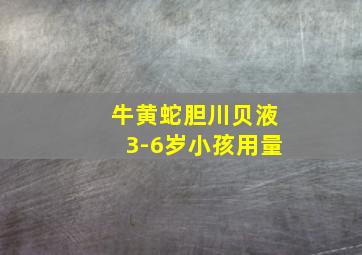 牛黄蛇胆川贝液3-6岁小孩用量