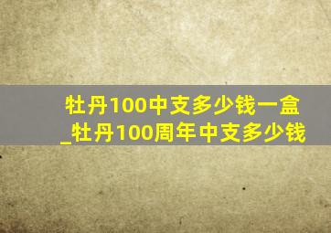 牡丹100中支多少钱一盒_牡丹100周年中支多少钱