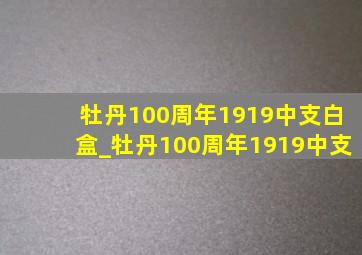 牡丹100周年1919中支白盒_牡丹100周年1919中支