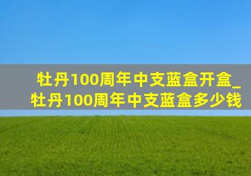 牡丹100周年中支蓝盒开盒_牡丹100周年中支蓝盒多少钱