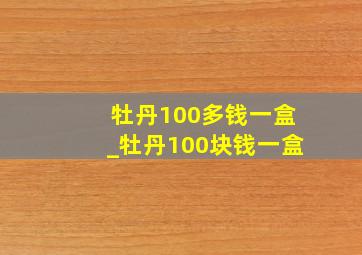 牡丹100多钱一盒_牡丹100块钱一盒