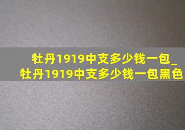 牡丹1919中支多少钱一包_牡丹1919中支多少钱一包黑色