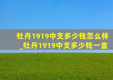 牡丹1919中支多少钱怎么样_牡丹1919中支多少钱一盒