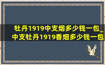 牡丹1919中支烟多少钱一包_中支牡丹1919香烟多少钱一包