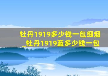 牡丹1919多少钱一包细烟_牡丹1919蓝多少钱一包