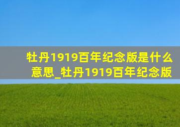 牡丹1919百年纪念版是什么意思_牡丹1919百年纪念版