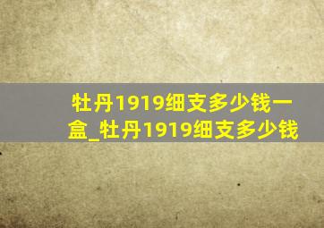 牡丹1919细支多少钱一盒_牡丹1919细支多少钱