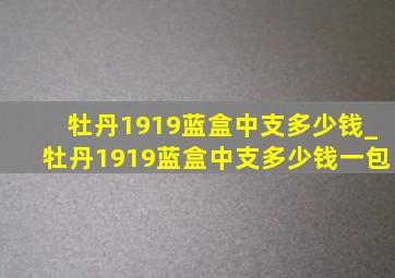 牡丹1919蓝盒中支多少钱_牡丹1919蓝盒中支多少钱一包