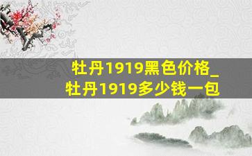 牡丹1919黑色价格_牡丹1919多少钱一包