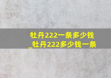 牡丹222一条多少钱_牡丹222多少钱一条