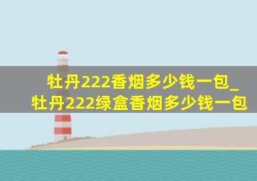 牡丹222香烟多少钱一包_牡丹222绿盒香烟多少钱一包