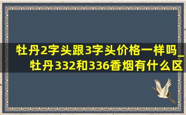 牡丹2字头跟3字头价格一样吗_牡丹332和336香烟有什么区别