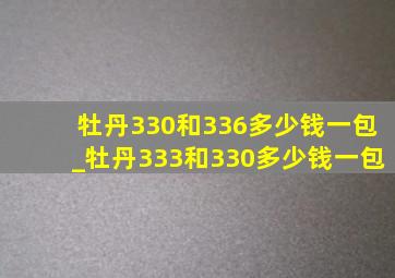 牡丹330和336多少钱一包_牡丹333和330多少钱一包