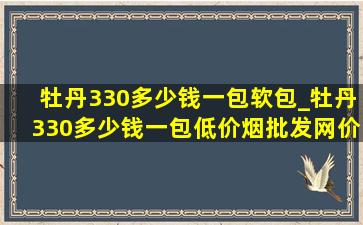 牡丹330多少钱一包软包_牡丹330多少钱一包(低价烟批发网)价格