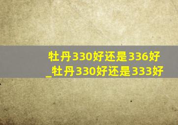 牡丹330好还是336好_牡丹330好还是333好