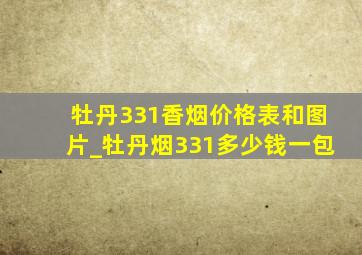 牡丹331香烟价格表和图片_牡丹烟331多少钱一包