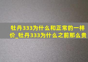 牡丹333为什么和正常的一样价_牡丹333为什么之前那么贵