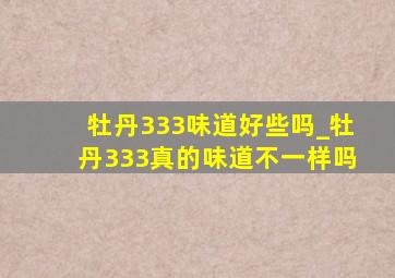 牡丹333味道好些吗_牡丹333真的味道不一样吗