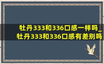 牡丹333和336口感一样吗_牡丹333和336口感有差别吗