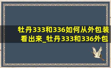 牡丹333和336如何从外包装看出来_牡丹333和336外包装怎么区分