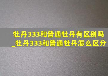 牡丹333和普通牡丹有区别吗_牡丹333和普通牡丹怎么区分