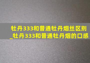 牡丹333和普通牡丹烟丝区别_牡丹333和普通牡丹烟的口感