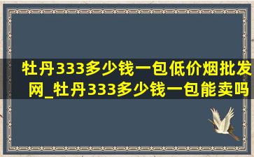 牡丹333多少钱一包(低价烟批发网)_牡丹333多少钱一包能卖吗