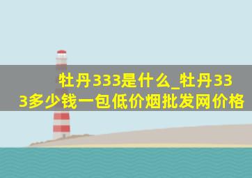 牡丹333是什么_牡丹333多少钱一包(低价烟批发网)价格