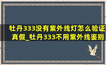 牡丹333没有紫外线灯怎么验证真假_牡丹333不用紫外线鉴别真伪