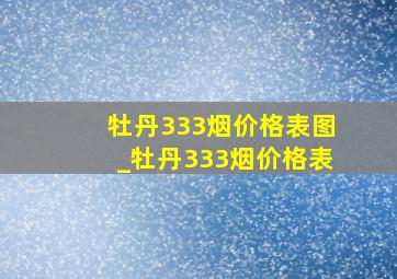 牡丹333烟价格表图_牡丹333烟价格表