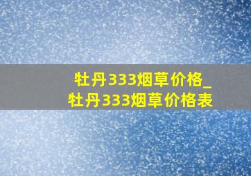 牡丹333烟草价格_牡丹333烟草价格表