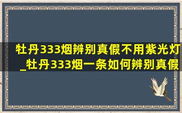 牡丹333烟辨别真假不用紫光灯_牡丹333烟一条如何辨别真假