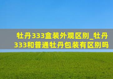 牡丹333盒装外观区别_牡丹333和普通牡丹包装有区别吗