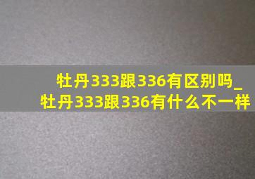 牡丹333跟336有区别吗_牡丹333跟336有什么不一样