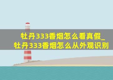 牡丹333香烟怎么看真假_牡丹333香烟怎么从外观识别