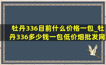 牡丹336目前什么价格一包_牡丹336多少钱一包(低价烟批发网)价格