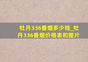 牡丹336香烟多少钱_牡丹336香烟价格表和图片