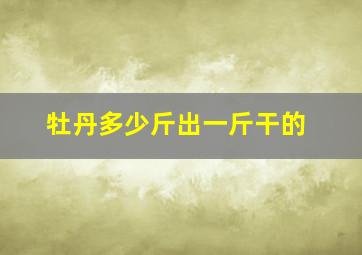 牡丹多少斤出一斤干的