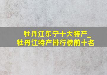 牡丹江东宁十大特产_牡丹江特产排行榜前十名