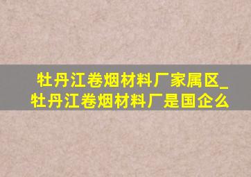 牡丹江卷烟材料厂家属区_牡丹江卷烟材料厂是国企么